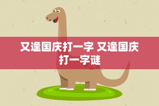 又逢国庆打一字 又逢国庆打一字谜