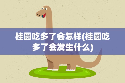 桂圆吃多了会怎样(桂圆吃多了会发生什么)