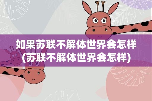 如果苏联不解体世界会怎样(苏联不解体世界会怎样)