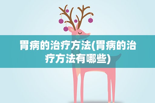 胃病的治疗方法(胃病的治疗方法有哪些)