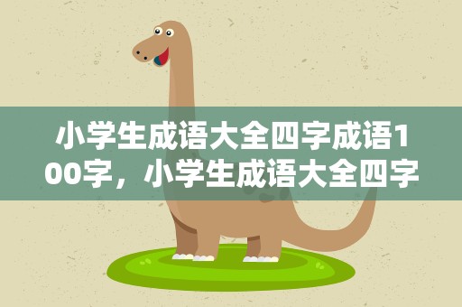 小学生成语大全四字成语100字，小学生成语大全四字成语100字左右