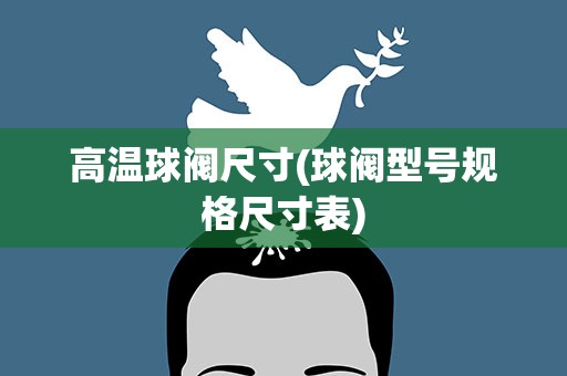 高温球阀尺寸(球阀型号规格尺寸表)