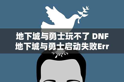 地下城与勇士玩不了 DNF地下城与勇士启动失败Error