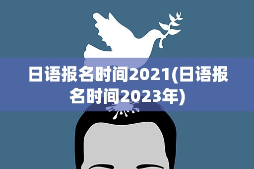 日语报名时间2021(日语报名时间2023年)