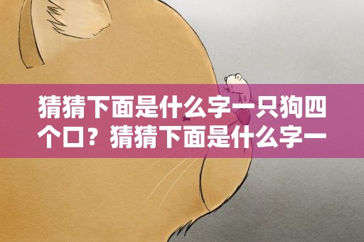 猜猜下面是什么字一只狗四个口？猜猜下面是什么字一只狗四个口是什么字