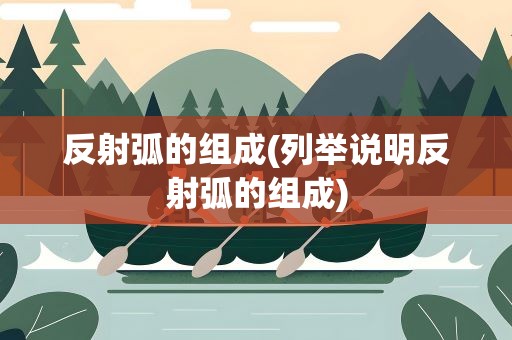 反射弧的组成(列举说明反射弧的组成)