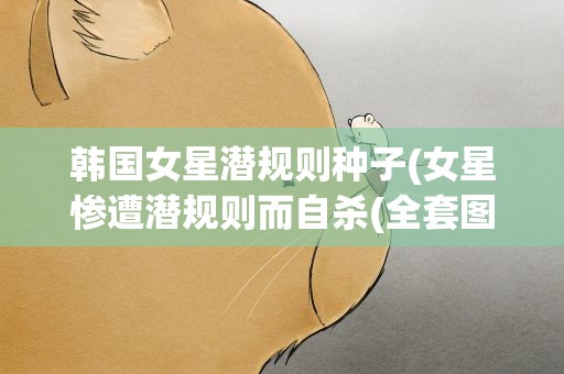 韩国女星潜规则种子(女星惨遭潜规则而自杀(全套图片)(3))