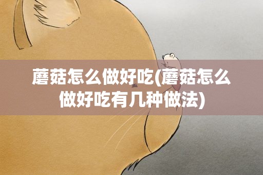 蘑菇怎么做好吃(蘑菇怎么做好吃有几种做法)