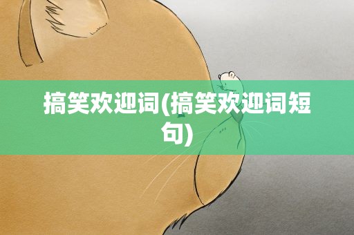 搞笑欢迎词(搞笑欢迎词短句)
