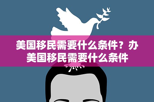 美国移民需要什么条件？办美国移民需要什么条件