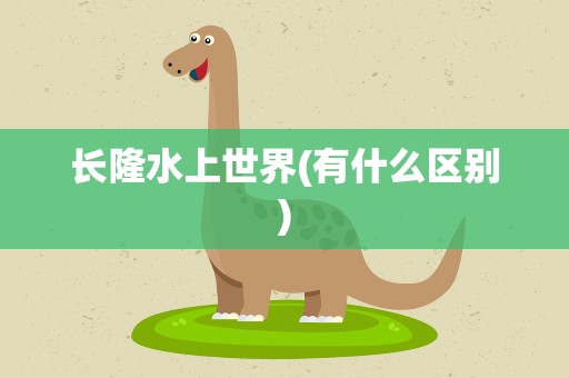 长隆水上世界(有什么区别)