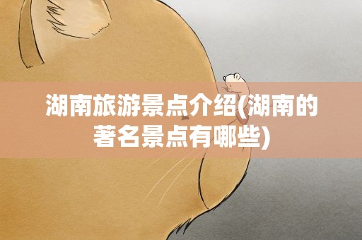 湖南旅游景点介绍(湖南的著名景点有哪些)