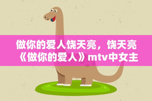 做你的爱人饶天亮，饶天亮《做你的爱人》mtv中女主角是谁