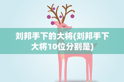 刘邦手下的大将(刘邦手下大将10位分别是)