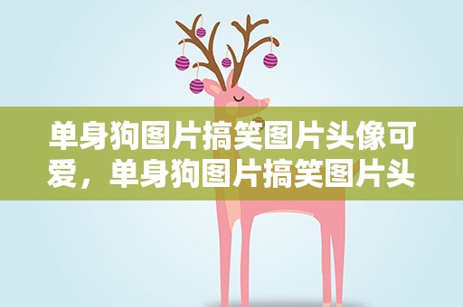 单身狗图片搞笑图片头像可爱，单身狗图片搞笑图片头像可爱女