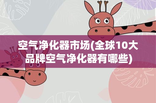 空气净化器市场(全球10大品牌空气净化器有哪些)