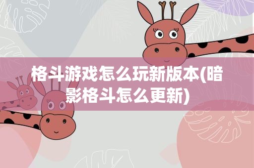 格斗游戏怎么玩新版本(暗影格斗怎么更新)