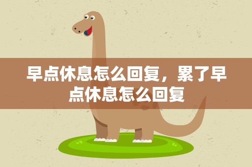 早点休息怎么回复，累了早点休息怎么回复