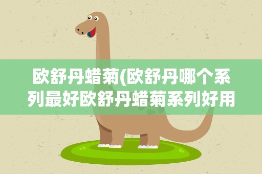 欧舒丹蜡菊(欧舒丹哪个系列最好欧舒丹蜡菊系列好用吗)