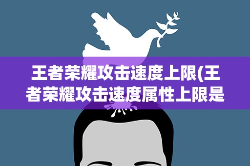 王者荣耀攻击速度上限(王者荣耀攻击速度属性上限是多少)