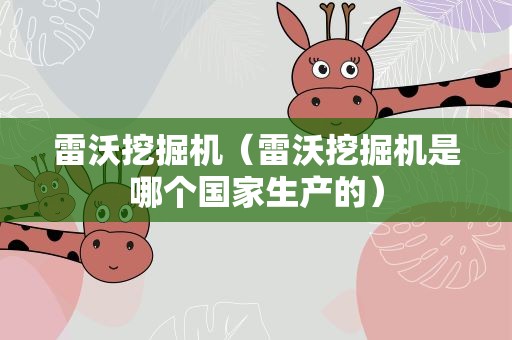 雷沃挖掘机（雷沃挖掘机是哪个国家生产的）