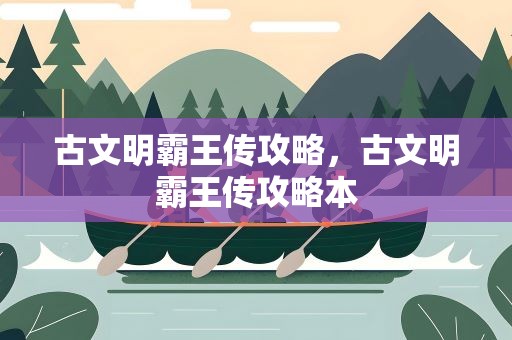 古文明霸王传攻略，古文明霸王传攻略本