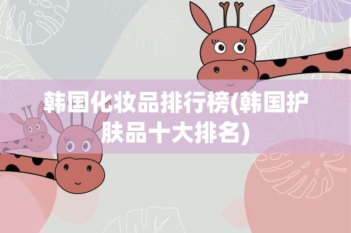 韩国化妆品排行榜(韩国护肤品十大排名)