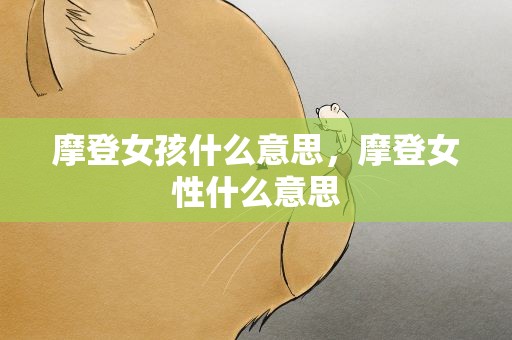 摩登女孩什么意思，摩登女性什么意思