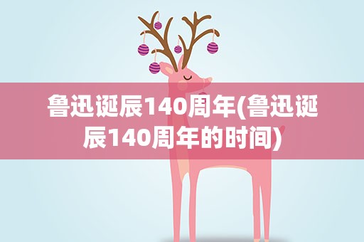 鲁迅诞辰140周年(鲁迅诞辰140周年的时间)