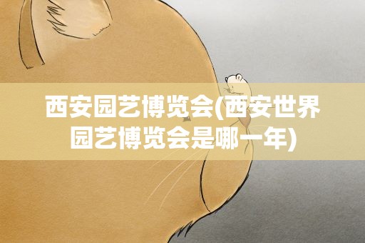 西安园艺博览会(西安世界园艺博览会是哪一年)