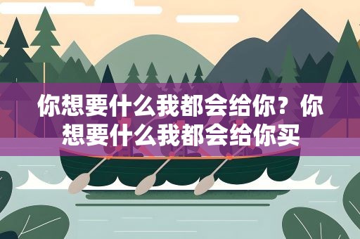 你想要什么我都会给你？你想要什么我都会给你买