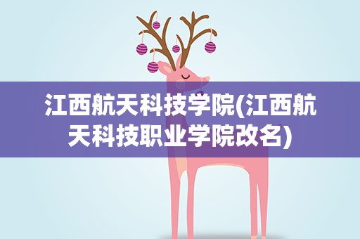 江西航天科技学院(江西航天科技职业学院改名)
