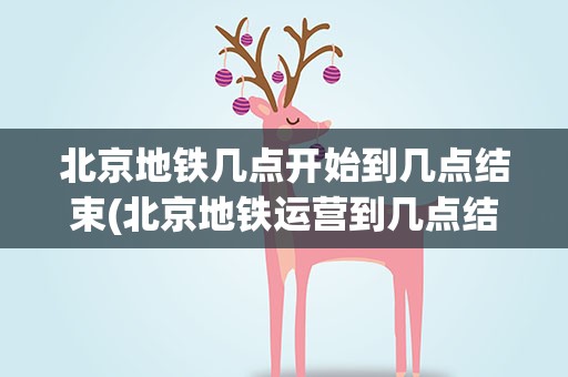 北京地铁几点开始到几点结束(北京地铁运营到几点结束)
