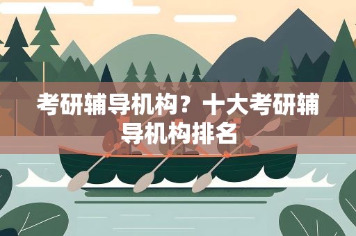 考研辅导机构？十大考研辅导机构排名