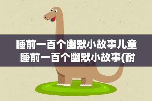 睡前一百个幽默小故事儿童 睡前一百个幽默小故事(耐人寻味的幽默故事)