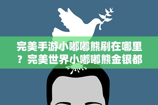 完美手游小嘟嘟熊刷在哪里？完美世界小嘟嘟熊金银都在同一个地方吗