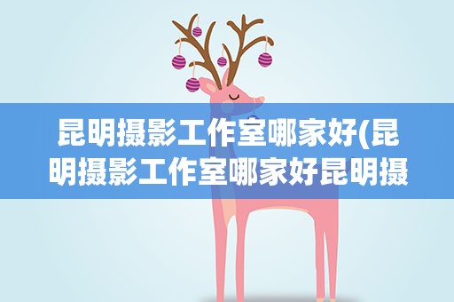 昆明摄影工作室哪家好(昆明摄影工作室哪家好昆明摄影师)