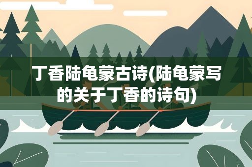 丁香陆龟蒙古诗(陆龟蒙写的关于丁香的诗句)