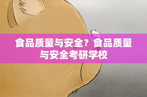 食品质量与安全？食品质量与安全考研学校