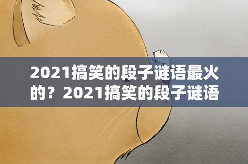 2021搞笑的段子谜语最火的？2021搞笑的段子谜语最火的一句话