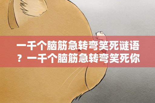 一千个脑筋急转弯笑死谜语？一千个脑筋急转弯笑死你