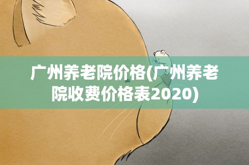 广州养老院价格(广州养老院收费价格表2020)