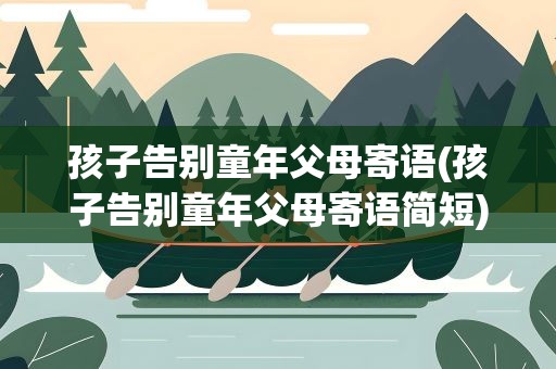 孩子告别童年父母寄语(孩子告别童年父母寄语简短)