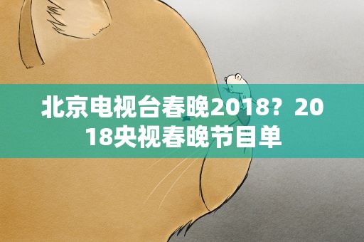 北京电视台春晚2018？2018央视春晚节目单