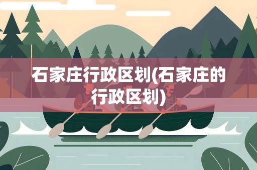 石家庄行政区划(石家庄的行政区划)