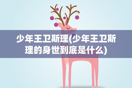 少年王卫斯理(少年王卫斯理的身世到底是什么)