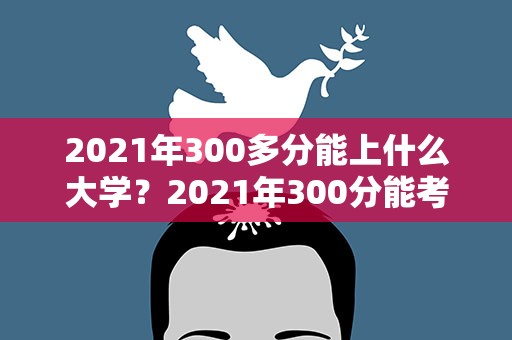 2021年300多分能上什么大学？2021年300分能考上什么大学