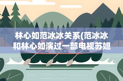 林心如范冰冰关系(范冰冰和林心如演过一部电视苏妲己吗)