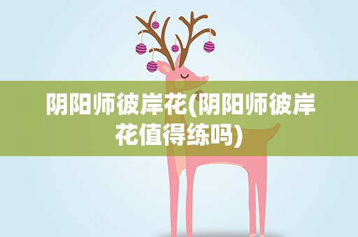 阴阳师彼岸花(阴阳师彼岸花值得练吗)