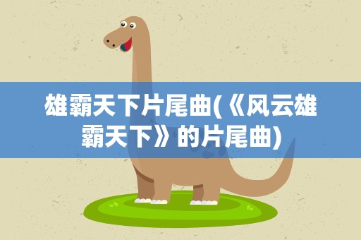 雄霸天下片尾曲(《风云雄霸天下》的片尾曲)